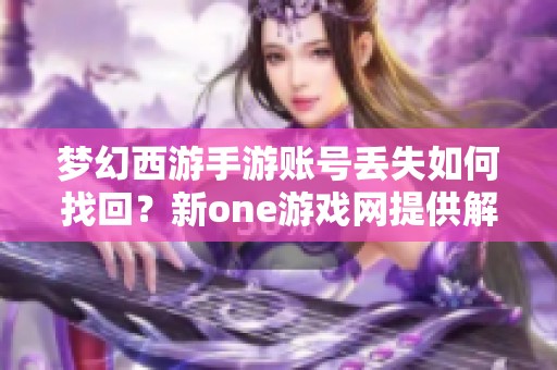 梦幻西游手游账号丢失如何找回？新one游戏网提供解决方案