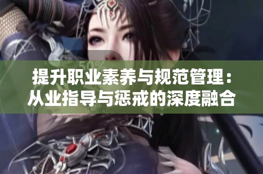 提升职业素养与规范管理：从业指导与惩戒的深度融合