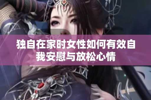 独自在家时女性如何有效自我安慰与放松心情