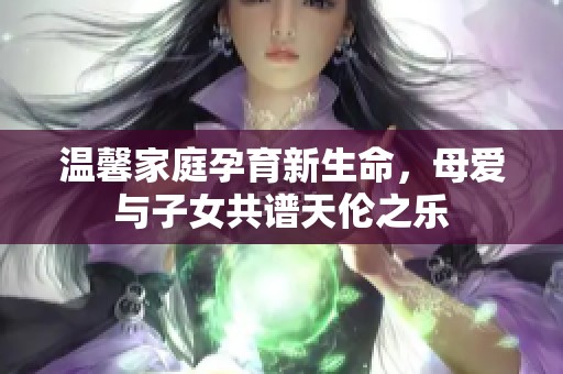 温馨家庭孕育新生命，母爱与子女共谱天伦之乐