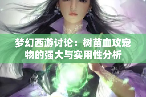 梦幻西游讨论：树苗血攻宠物的强大与实用性分析