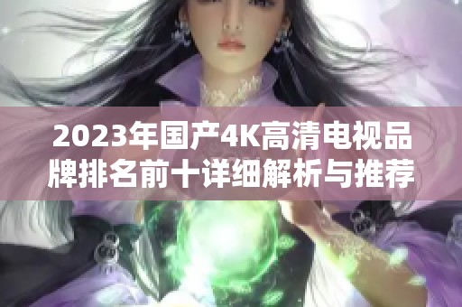 2023年国产4K高清电视品牌排名前十详细解析与推荐