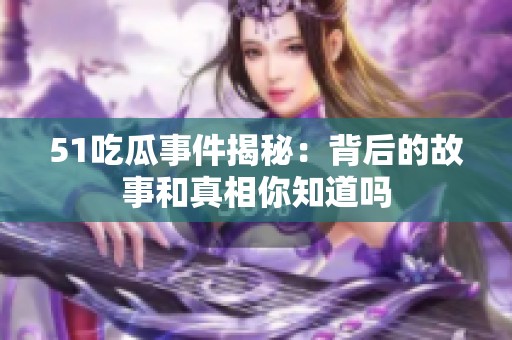 51吃瓜事件揭秘：背后的故事和真相你知道吗