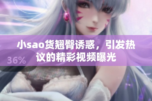 小sao货翘臀诱惑，引发热议的精彩视频曝光