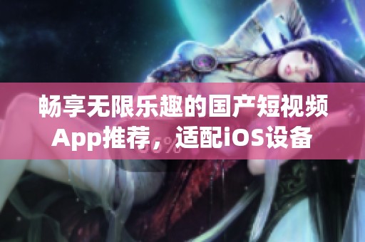 畅享无限乐趣的国产短视频App推荐，适配iOS设备