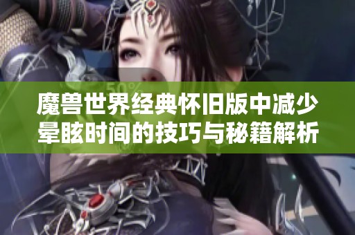 魔兽世界经典怀旧版中减少晕眩时间的技巧与秘籍解析