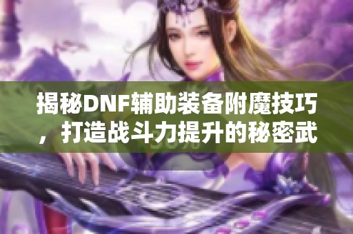 揭秘DNF辅助装备附魔技巧，打造战斗力提升的秘密武器