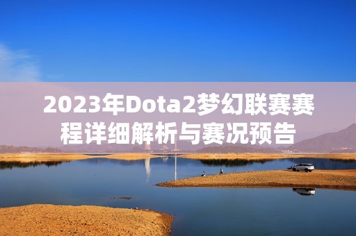 2023年Dota2梦幻联赛赛程详细解析与赛况预告