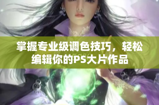 掌握专业级调色技巧，轻松编辑你的PS大片作品