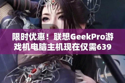 限时优惠！联想GeekPro游戏机电脑主机现在仅需6399元