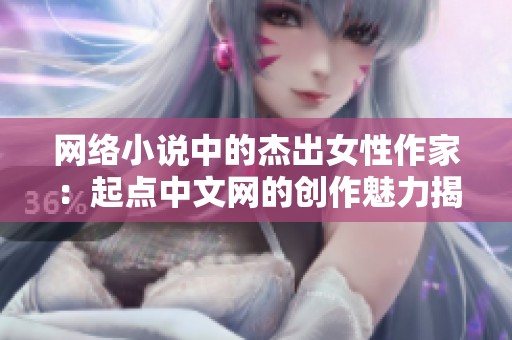 网络小说中的杰出女性作家：起点中文网的创作魅力揭秘