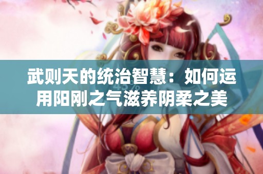 武则天的统治智慧：如何运用阳刚之气滋养阴柔之美