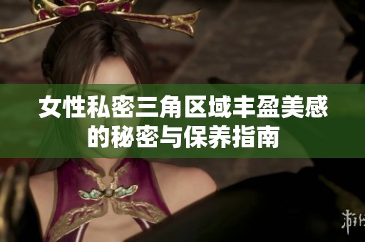 女性私密三角区域丰盈美感的秘密与保养指南