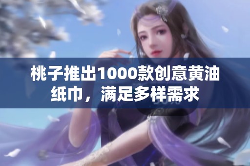 桃子推出1000款创意黄油纸巾，满足多样需求