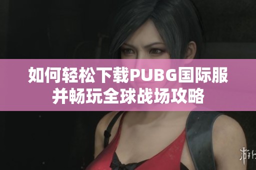 如何轻松下载PUBG国际服并畅玩全球战场攻略