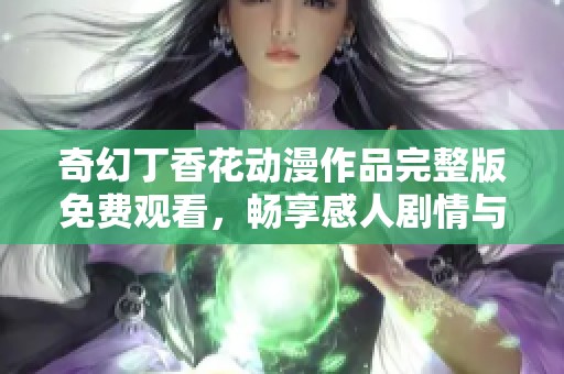 奇幻丁香花动漫作品完整版免费观看，畅享感人剧情与动人旋律