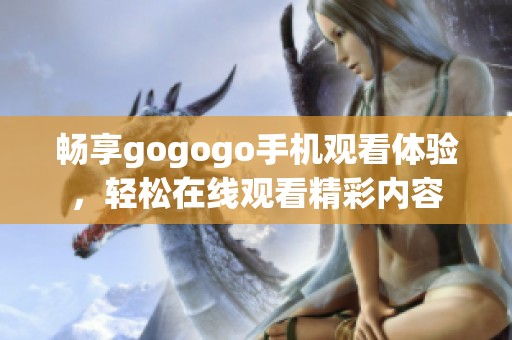 畅享gogogo手机观看体验，轻松在线观看精彩内容