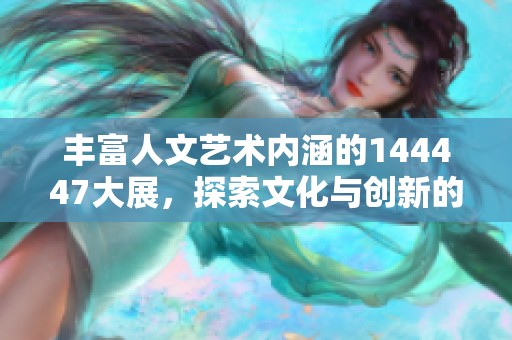 丰富人文艺术内涵的144447大展，探索文化与创新的交融