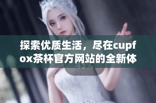 探索优质生活，尽在cupfox茶杯官方网站的全新体验