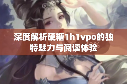 深度解析硬糖1h1vpo的独特魅力与阅读体验