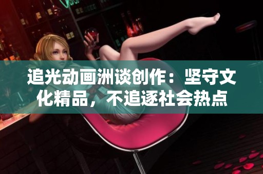 追光动画洲谈创作：坚守文化精品，不追逐社会热点