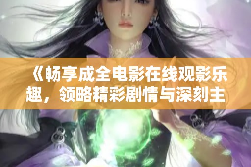 《畅享成全电影在线观影乐趣，领略精彩剧情与深刻主题》