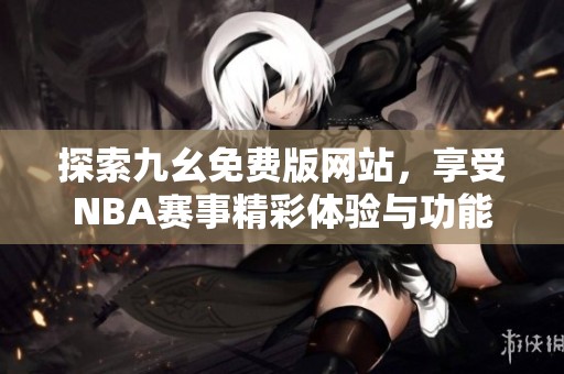 探索九幺免费版网站，享受NBA赛事精彩体验与功能