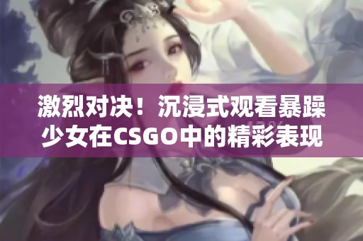 激烈对决！沉浸式观看暴躁少女在CSGO中的精彩表现