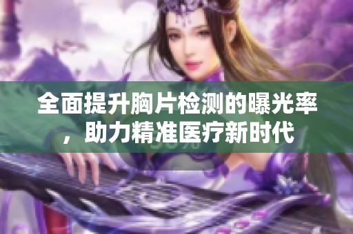 全面提升胸片检测的曝光率，助力精准医疗新时代