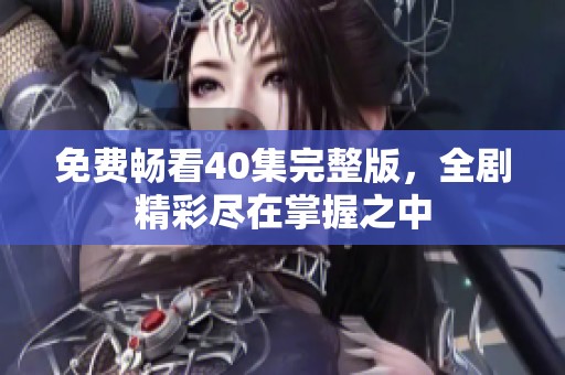 免费畅看40集完整版，全剧精彩尽在掌握之中