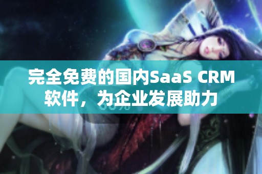 完全免费的国内SaaS CRM软件，为企业发展助力