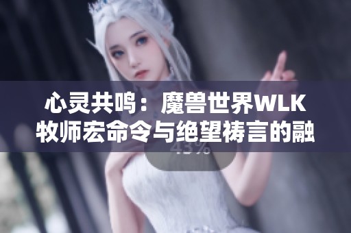 心灵共鸣：魔兽世界WLK牧师宏命令与绝望祷言的融合技巧