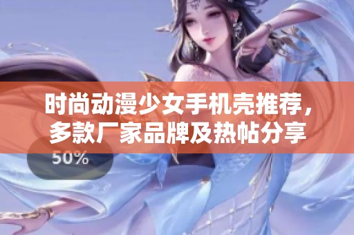 时尚动漫少女手机壳推荐，多款厂家品牌及热帖分享