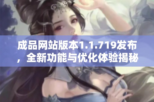 成品网站版本1.1.719发布，全新功能与优化体验揭秘