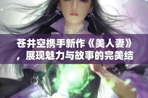 苍井空携手新作《美人妻》，展现魅力与故事的完美结合