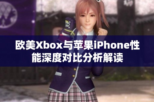 欧美Xbox与苹果iPhone性能深度对比分析解读