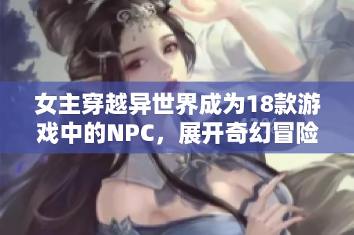 女主穿越异世界成为18款游戏中的NPC，展开奇幻冒险故事