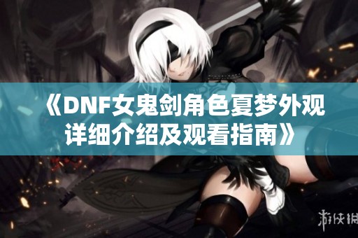 《DNF女鬼剑角色夏梦外观详细介绍及观看指南》