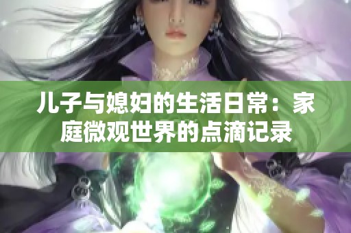 儿子与媳妇的生活日常：家庭微观世界的点滴记录