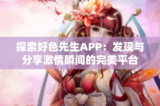 探索好色先生APP：发现与分享激情瞬间的完美平台