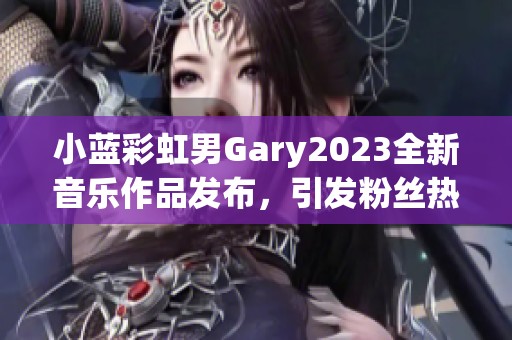 小蓝彩虹男Gary2023全新音乐作品发布，引发粉丝热烈反响