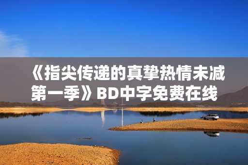 《指尖传递的真挚热情未减第一季》BD中字免费在线观看