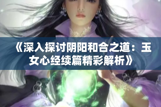 《深入探讨阴阳和合之道：玉女心经续篇精彩解析》