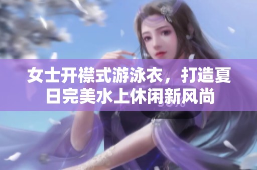 女士开襟式游泳衣，打造夏日完美水上休闲新风尚