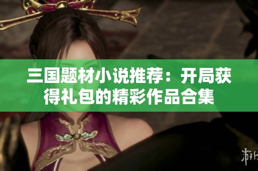 三国题材小说推荐：开局获得礼包的精彩作品合集