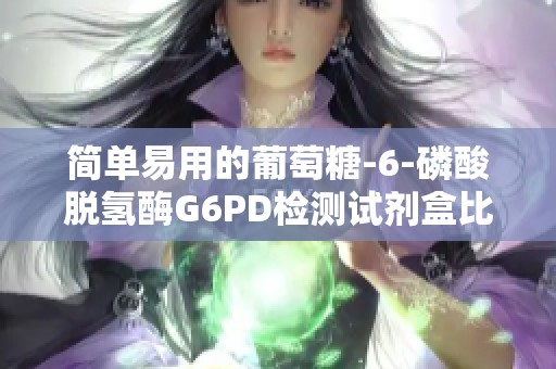 简单易用的葡萄糖-6-磷酸脱氢酶G6PD检测试剂盒比色法解析