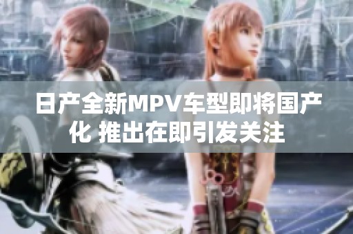 日产全新MPV车型即将国产化 推出在即引发关注