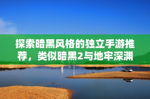 探索暗黑风格的独立手游推荐，类似暗黑2与地牢深渊的精彩之作