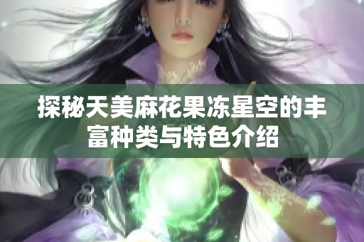 探秘天美麻花果冻星空的丰富种类与特色介绍