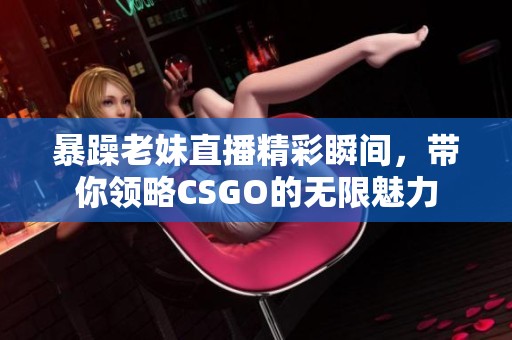 暴躁老妹直播精彩瞬间，带你领略CSGO的无限魅力